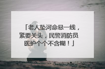老人坠河命悬一线，紧要关头，民警消防员医护个个不含糊！