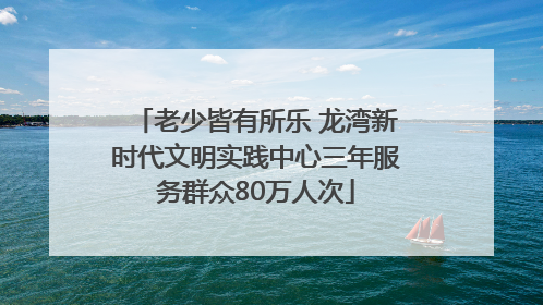 老少皆有所乐 龙湾新时代文明实践中心三年服务群众80万人次