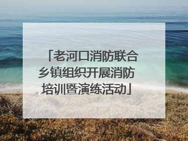 老河口消防联合乡镇组织开展消防培训暨演练活动