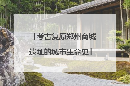 考古复原郑州商城遗址的城市生命史