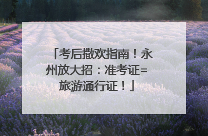 考后撒欢指南！永州放大招：准考证=旅游通行证！