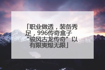 职业做透，装备秀足，996传奇盒子“骏风古龙传奇”以有限爽爆无限