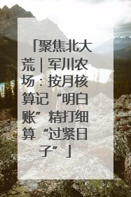 聚焦北大荒｜军川农场：按月核算记“明白账”精打细算“过紧日子”