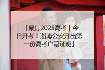 聚焦2025高考｜今日开考！淄博公安开出第一份高考户籍证明