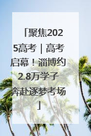 聚焦2025高考｜高考启幕！淄博约2.8万学子奔赴逐梦考场