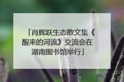 肖辉跃生态散文集《醒来的河流》交流会在湖南图书馆举行