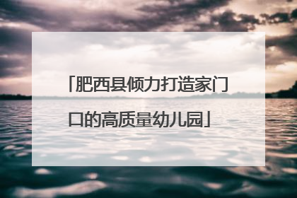 肥西县倾力打造家门口的高质量幼儿园