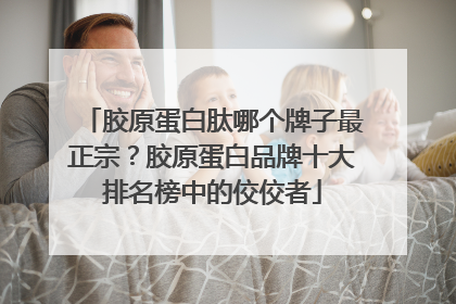胶原蛋白肽哪个牌子最正宗？胶原蛋白品牌十大排名榜中的佼佼者