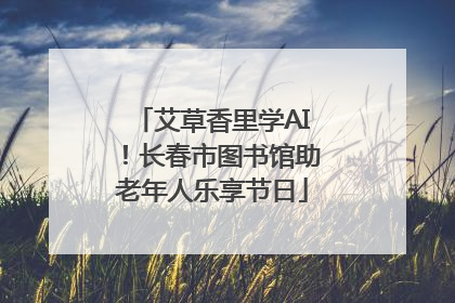 艾草香里学AI！长春市图书馆助老年人乐享节日