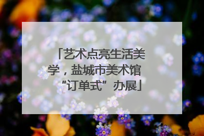 艺术点亮生活美学，盐城市美术馆“订单式”办展