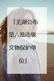 芜湖公布第六批市级文物保护单位