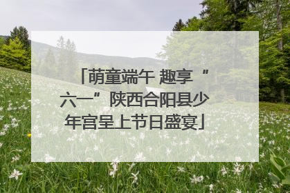 萌童端午 趣享“六一”陕西合阳县少年宫呈上节日盛宴