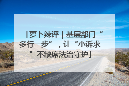 萝卜辣评｜基层部门“多行一步”，让“小诉求”不缺席法治守护