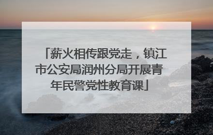 薪火相传跟党走，镇江市公安局润州分局开展青年民警党性教育课