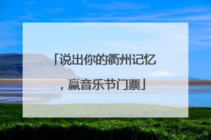 说出你的衢州记忆，赢音乐节门票