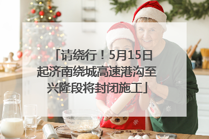 请绕行！5月15日起济南绕城高速港沟至兴隆段将封闭施工