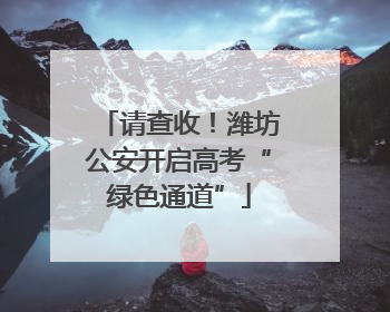 请查收！潍坊公安开启高考“绿色通道”