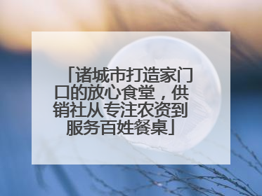 诸城市打造家门口的放心食堂，供销社从专注农资到服务百姓餐桌