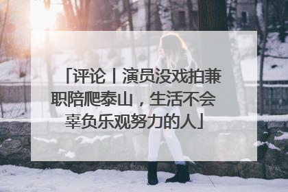 评论丨演员没戏拍兼职陪爬泰山，生活不会辜负乐观努力的人