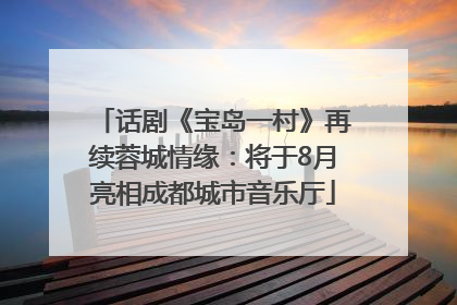 话剧《宝岛一村》再续蓉城情缘：将于8月亮相成都城市音乐厅
