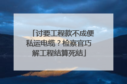 讨要工程款不成便私运电缆？检察官巧解工程结算死结