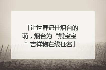 让世界记住烟台的萌，烟台为“熊宝宝”吉祥物在线征名