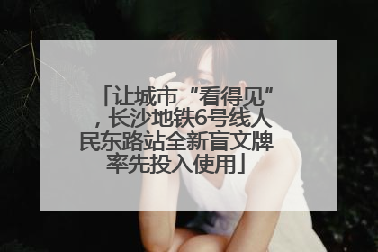 让城市“看得见”，长沙地铁6号线人民东路站全新盲文牌率先投入使用