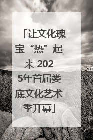 让文化瑰宝“热”起来 2025年首届娄底文化艺术季开幕