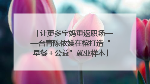 让更多宝妈重返职场——台青陈依媄在榕打造“早餐＋公益”就业样本