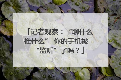 记者观察：“聊什么推什么” 你的手机被“监听”了吗？