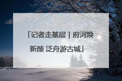 记者走基层｜府河焕新颜 泛舟游古城