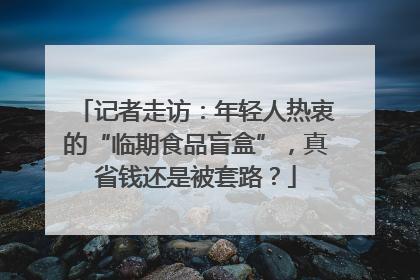 记者走访：年轻人热衷的“临期食品盲盒”，真省钱还是被套路？
