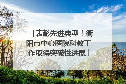 表彰先进典型！衡阳市中心医院科教工作取得突破性进展