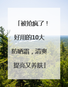 被抢疯了！好用的10大防晒霜，清爽提亮又养肤