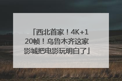 西北首家！4K+120帧！乌鲁木齐这家影城把电影玩明白了