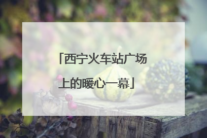 西宁火车站广场上的暖心一幕