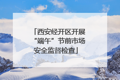 西安经开区开展“端午”节前市场安全监督检查