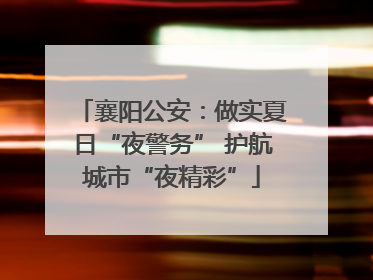 襄阳公安：做实夏日“夜警务” 护航城市“夜精彩”