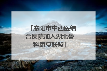襄阳市中西医结合医院加入湖北骨科康复联盟