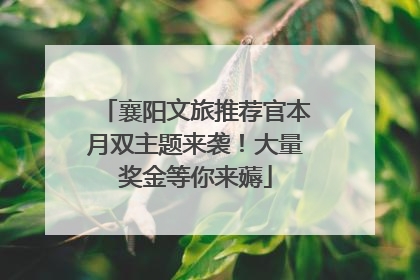 襄阳文旅推荐官本月双主题来袭！大量奖金等你来薅
