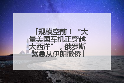 规模空前！“大量美国军机正穿越大西洋”，俄罗斯紧急从伊朗撤侨