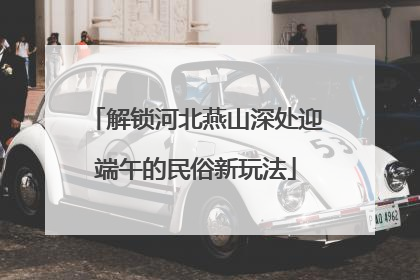 解锁河北燕山深处迎端午的民俗新玩法