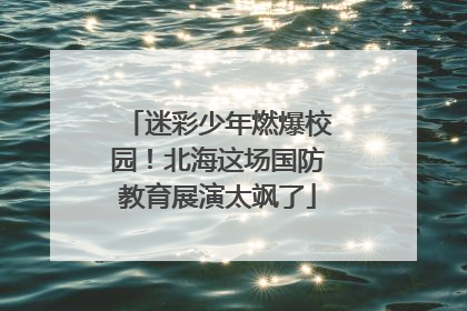 迷彩少年燃爆校园！北海这场国防教育展演太飒了
