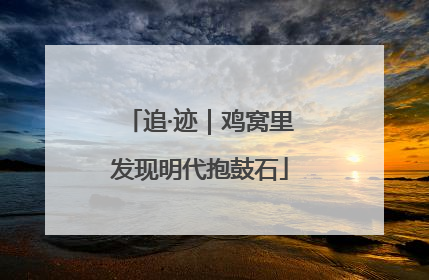 追·迹｜鸡窝里发现明代抱鼓石