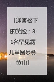 迎客松下的笑脸：31名罕见病儿童圆梦登黄山