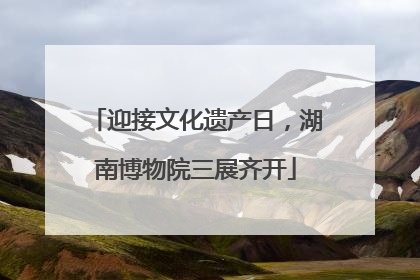 迎接文化遗产日，湖南博物院三展齐开