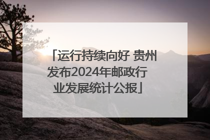 运行持续向好 贵州发布2024年邮政行业发展统计公报