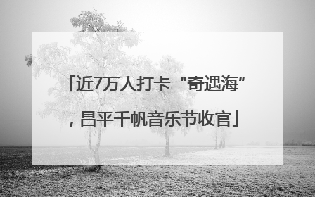 近7万人打卡“奇遇海”，昌平千帆音乐节收官