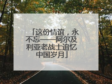 这份情谊，永不忘——阿尔及利亚老战士追忆中国岁月