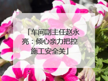 车间副主任赵永亮：倾心亲力把控施工安全关